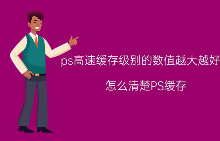 ps高速缓存级别的数值越大越好吗 怎么清楚PS缓存？